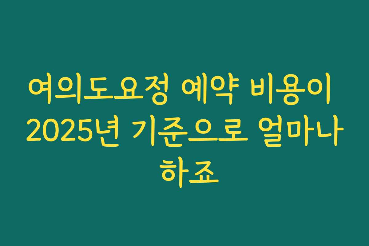 여의도요정 예약 비용이 2025년 기준으로 얼마나 하죠