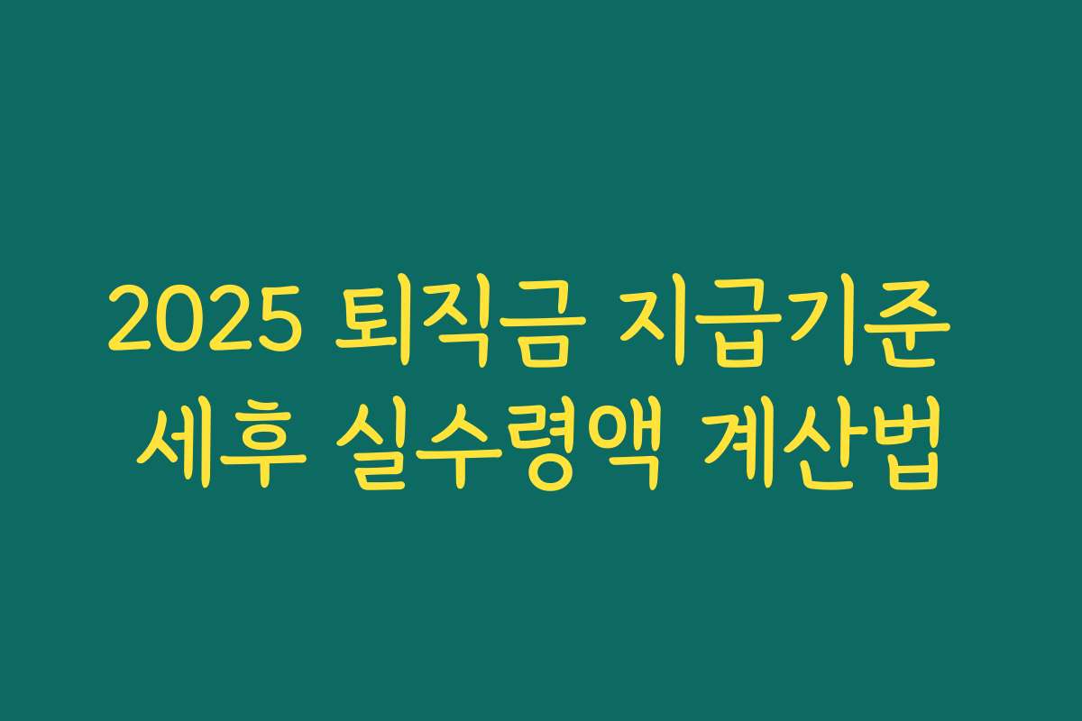 2025 퇴직금 지급기준 세후 실수령액 계산법 2025 퇴직금 지급기준 세후 실수령액 계산법