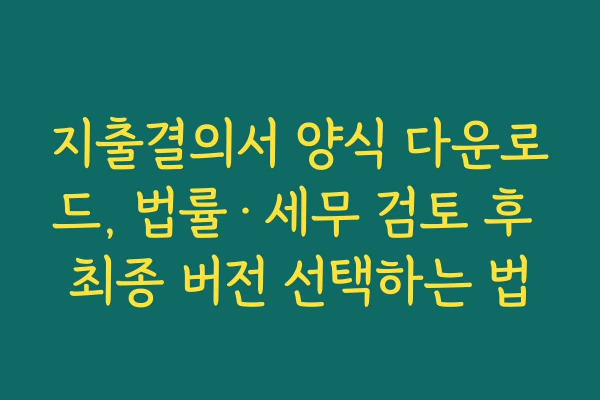 지출결의서 양식 다운로드, 법률·세무 검토 후 최종 버전 선택하는 법
