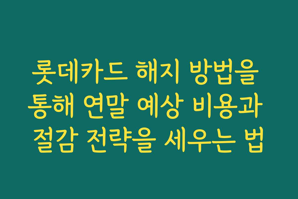 롯데카드 해지 방법을 통해 연말 예상 비용과 절감 전략을 세우는 법