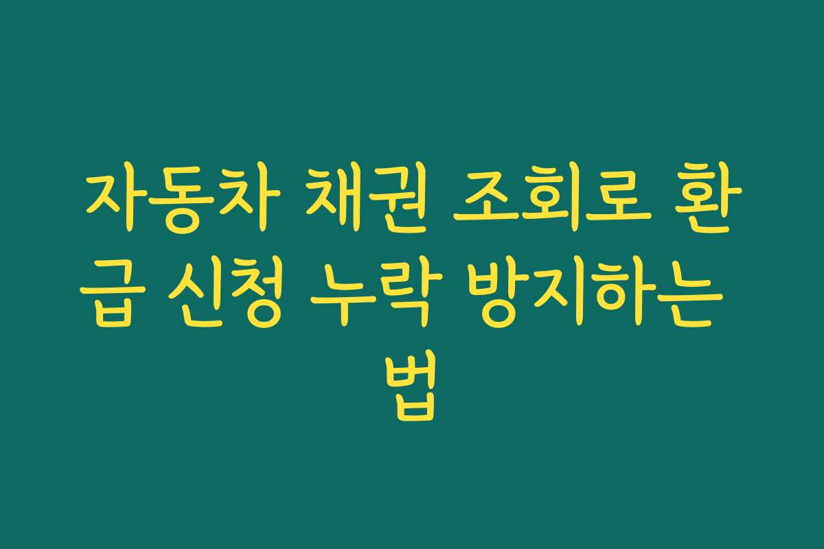 자동차 채권 조회로 환급 신청 누락 방지하는 법
