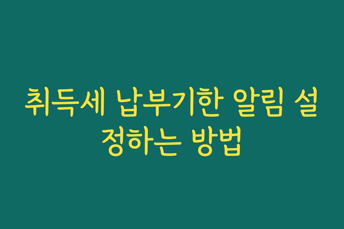 취득세 납부기한 알림 설정하는 방법