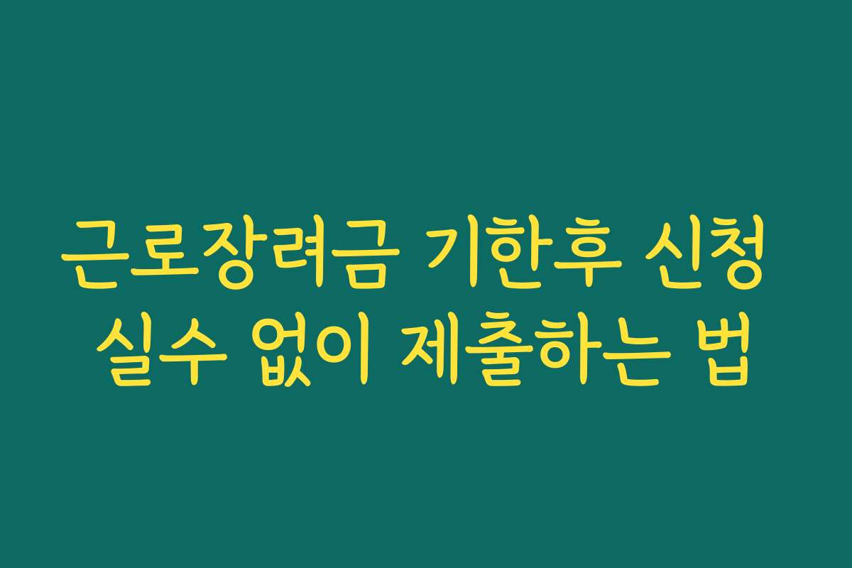 근로장려금 기한후 신청 실수 없이 제출하는 법 근로장려금 기한후 신청 실수 없이 제출하는 법
