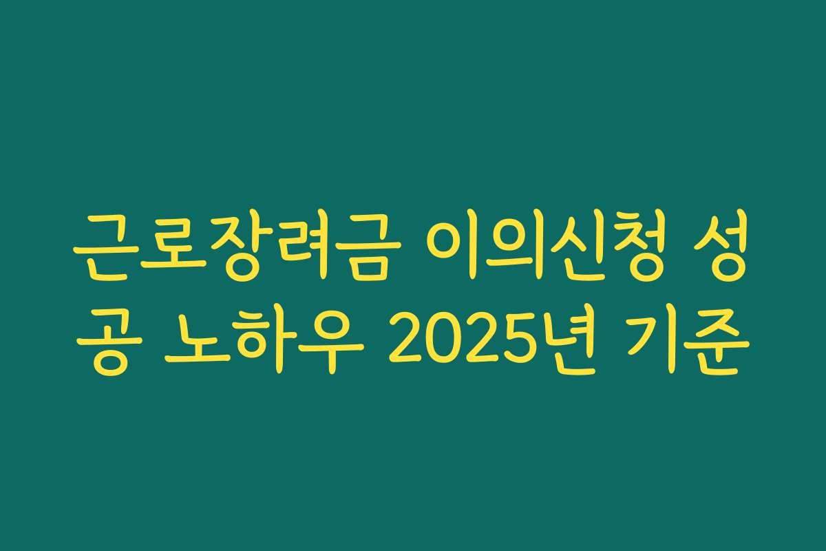 근로장려금 이의신청 성공 노하우 2025년 기준 근로장려금 이의신청 성공 노하우 2025년 기준