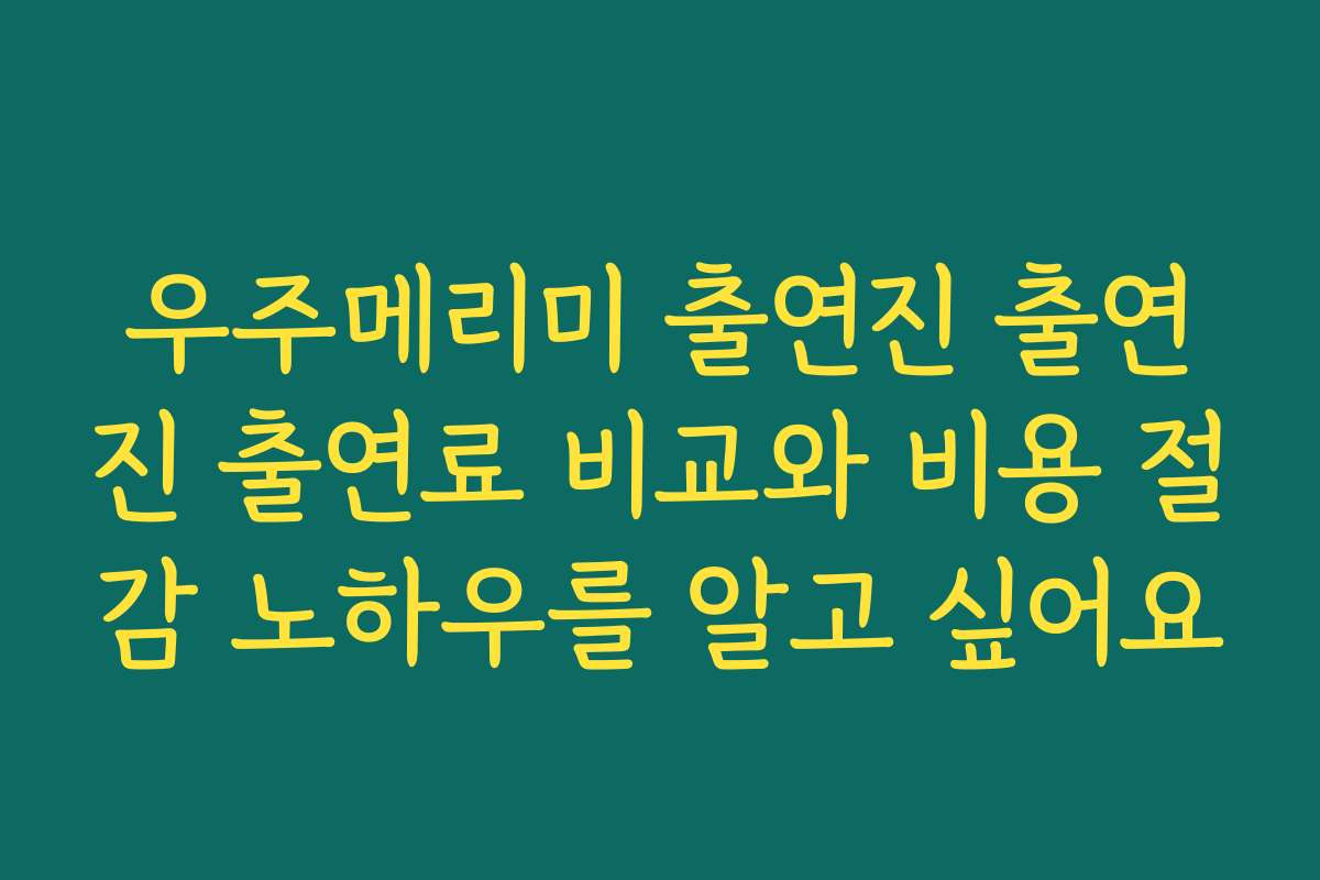 우주메리미 출연진 출연진 출연료 비교와 비용 절감 노하우를 알고 싶어요