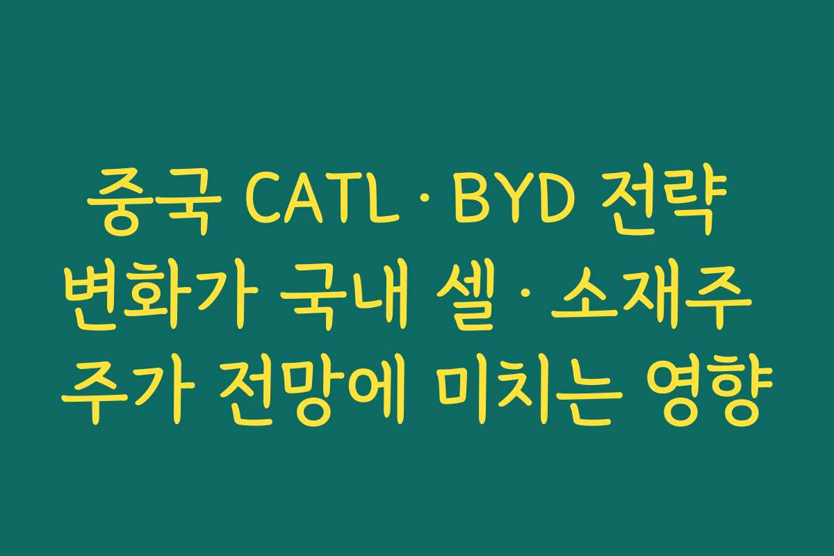 중국 CATL·BYD 전략 변화가 국내 셀·소재주 주가 전망에 미치는 영향 중국 CATL·BYD 전략 변화가 국내 셀·소재주 주가 전망에 미치는 영향