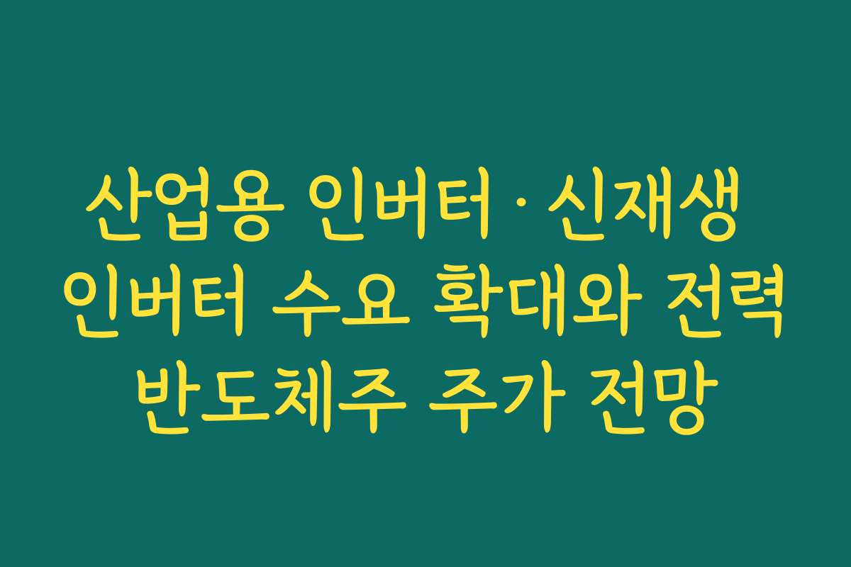 산업용 인버터·신재생 인버터 수요 확대와 전력반도체주 주가 전망 산업용 인버터·신재생 인버터 수요 확대와 전력반도체주 주가 전망