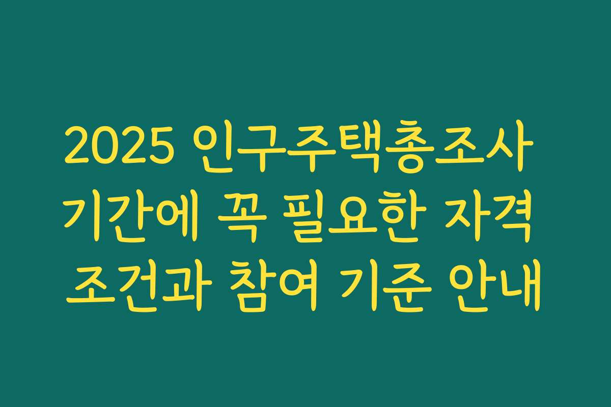 2025 인구주택총조사 기간에 꼭 필요한 자격 조건과 참여 기준 안내