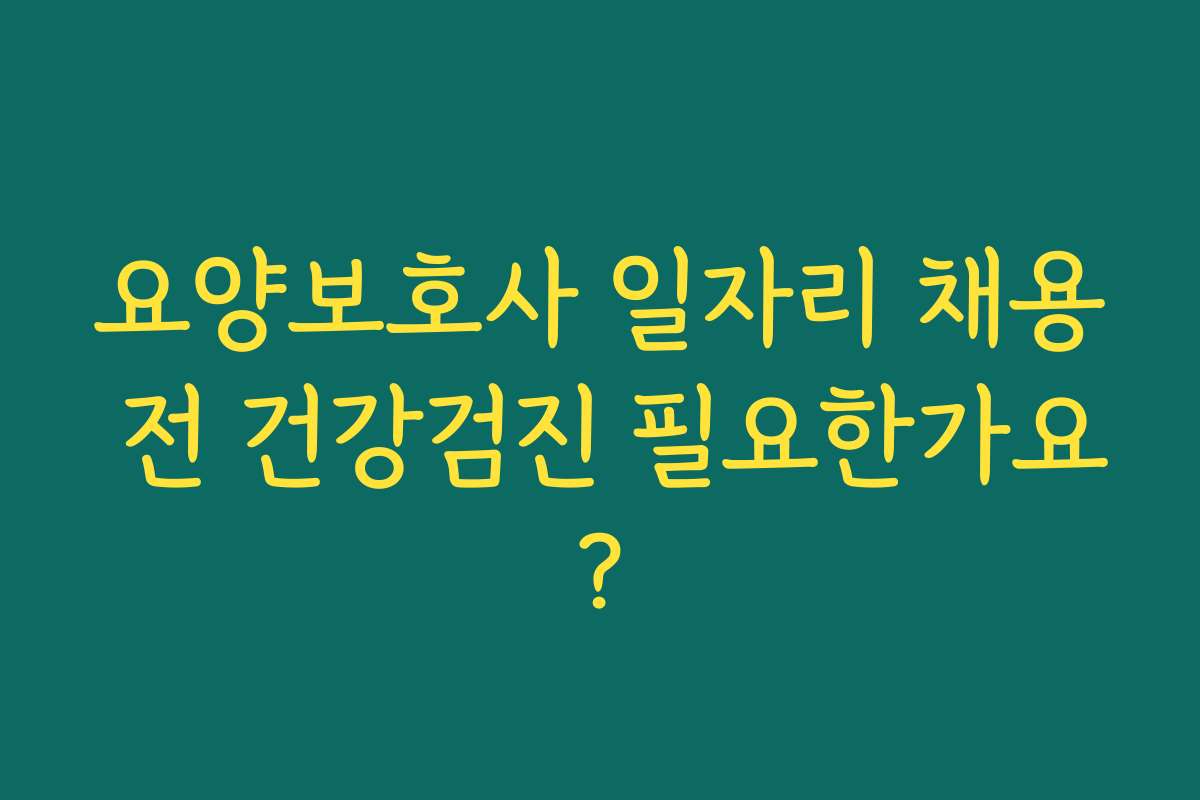 요양보호사 일자리 채용 전 건강검진 필요한가요? 요양보호사 일자리 채용 전 건강검진 필요한가요?