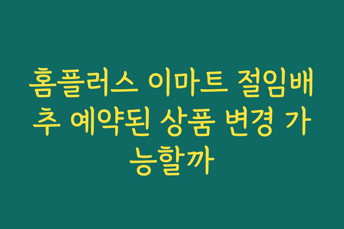홈플러스 이마트 절임배추 예약된 상품 변경 가능할까