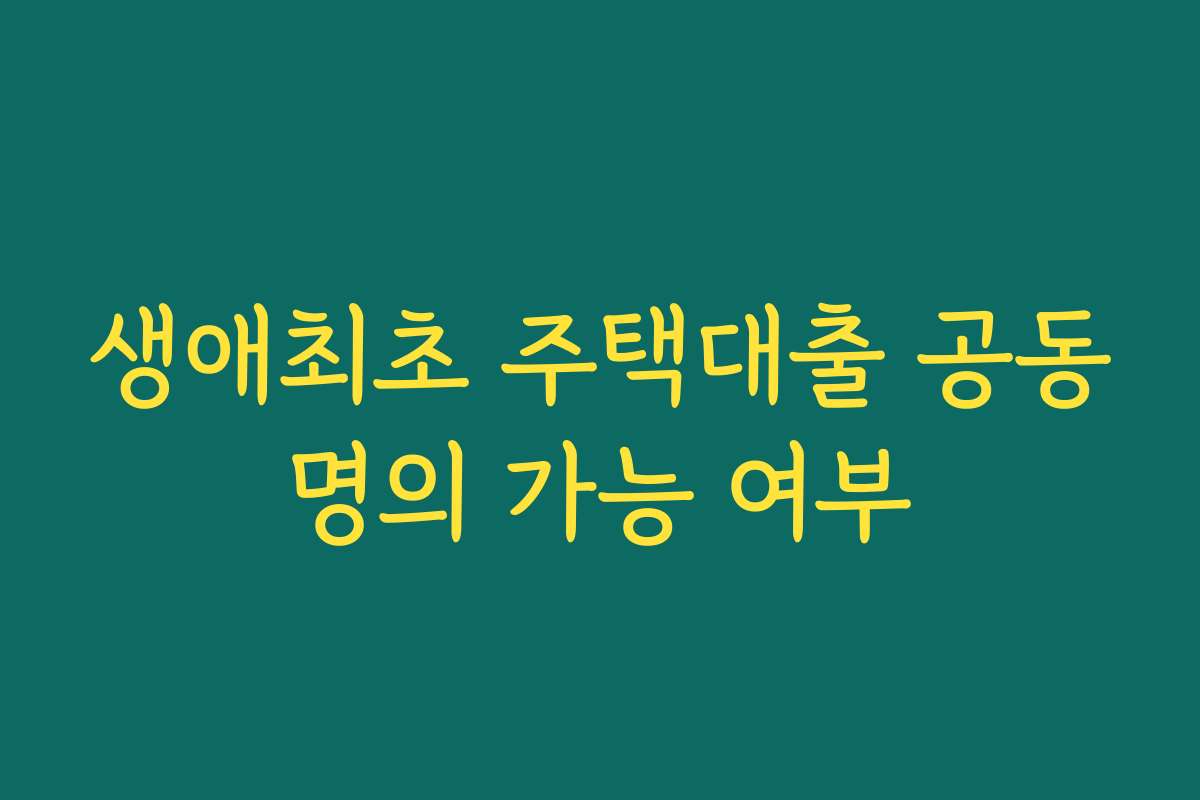 생애최초 주택대출 공동명의 가능 여부