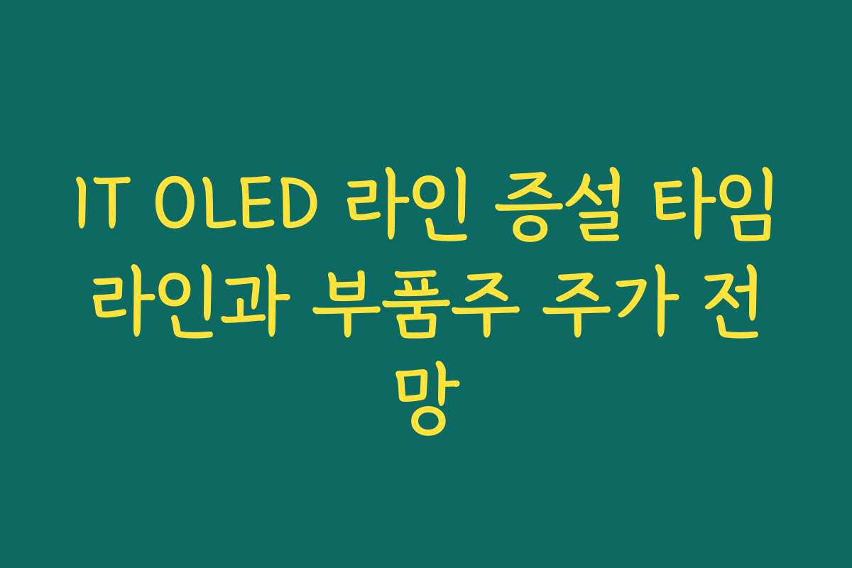 IT OLED 라인 증설 타임라인과 부품주 주가 전망 IT OLED 라인 증설 타임라인과 부품주 주가 전망