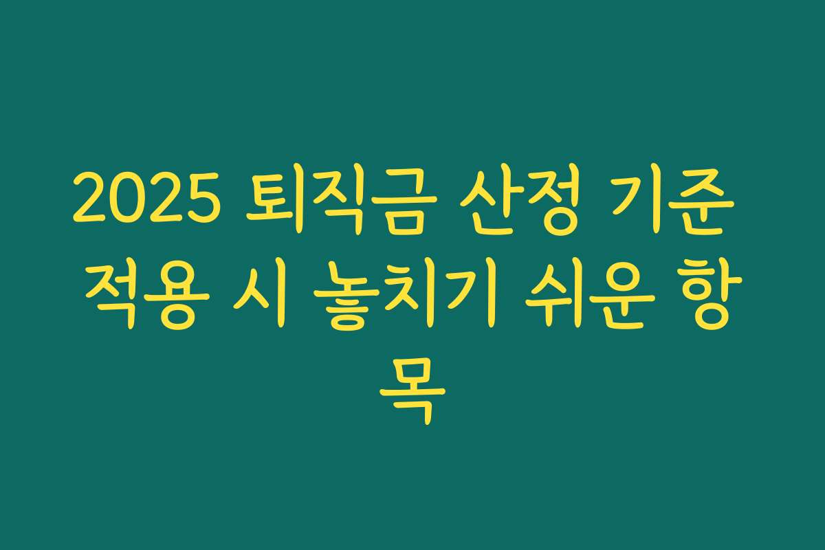 2025 퇴직금 산정 기준 적용 시 놓치기 쉬운 항목 2025 퇴직금 산정 기준 적용 시 놓치기 쉬운 항목