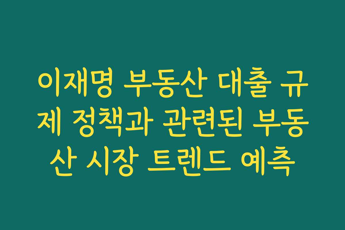 이재명 부동산 대출 규제 정책과 관련된 부동산 시장 트렌드 예측