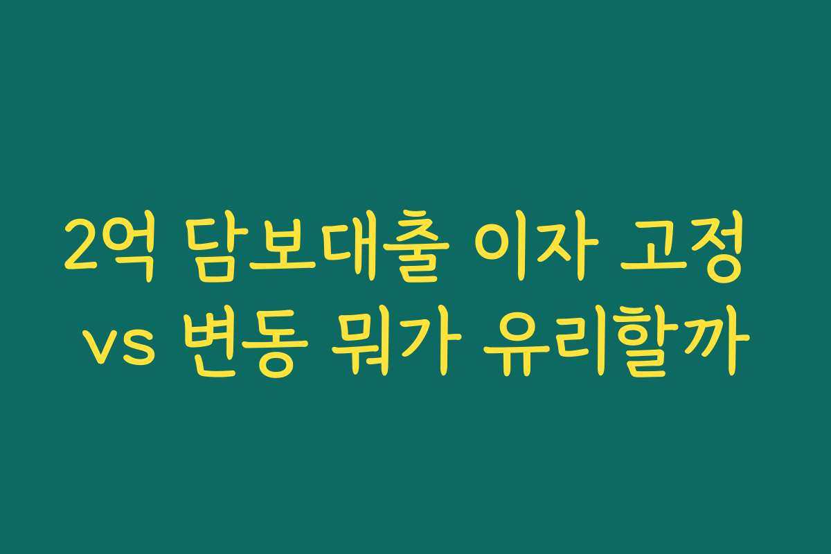 2억 담보대출 이자 고정 vs 변동 뭐가 유리할까