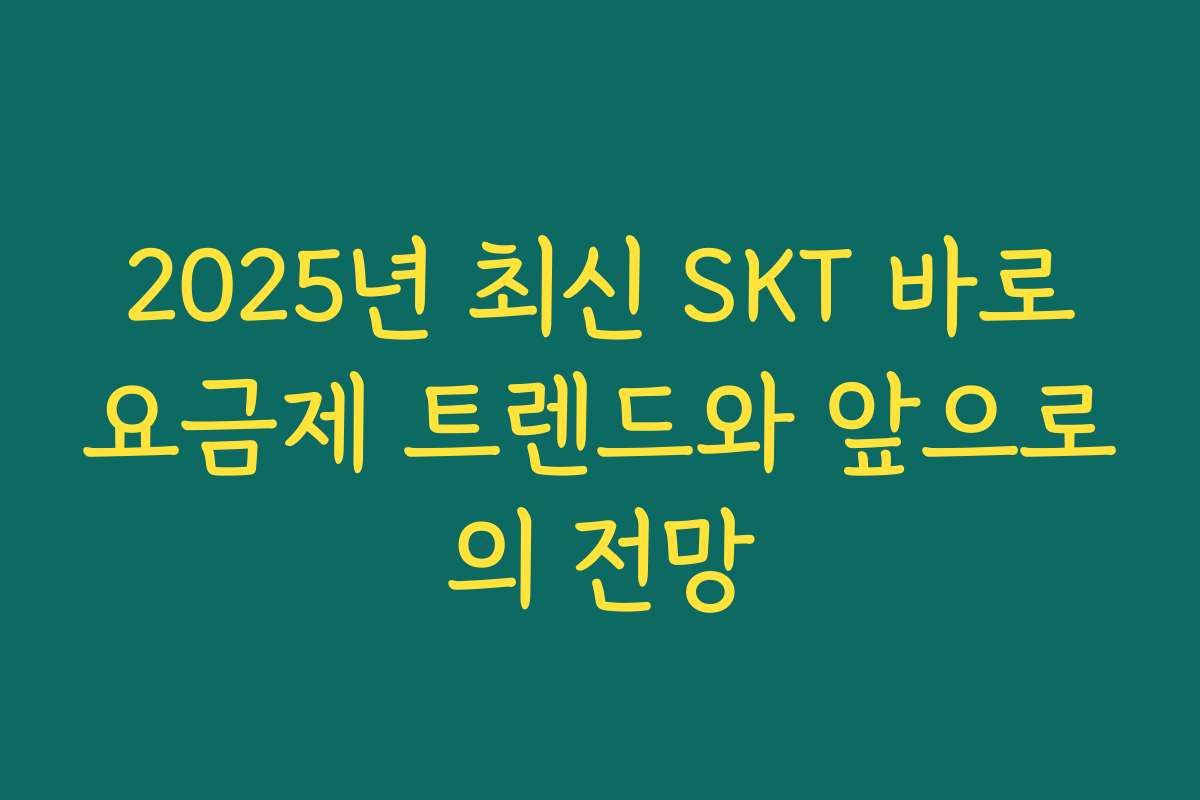 2025년 최신 SKT 바로요금제 트렌드와 앞으로의 전망