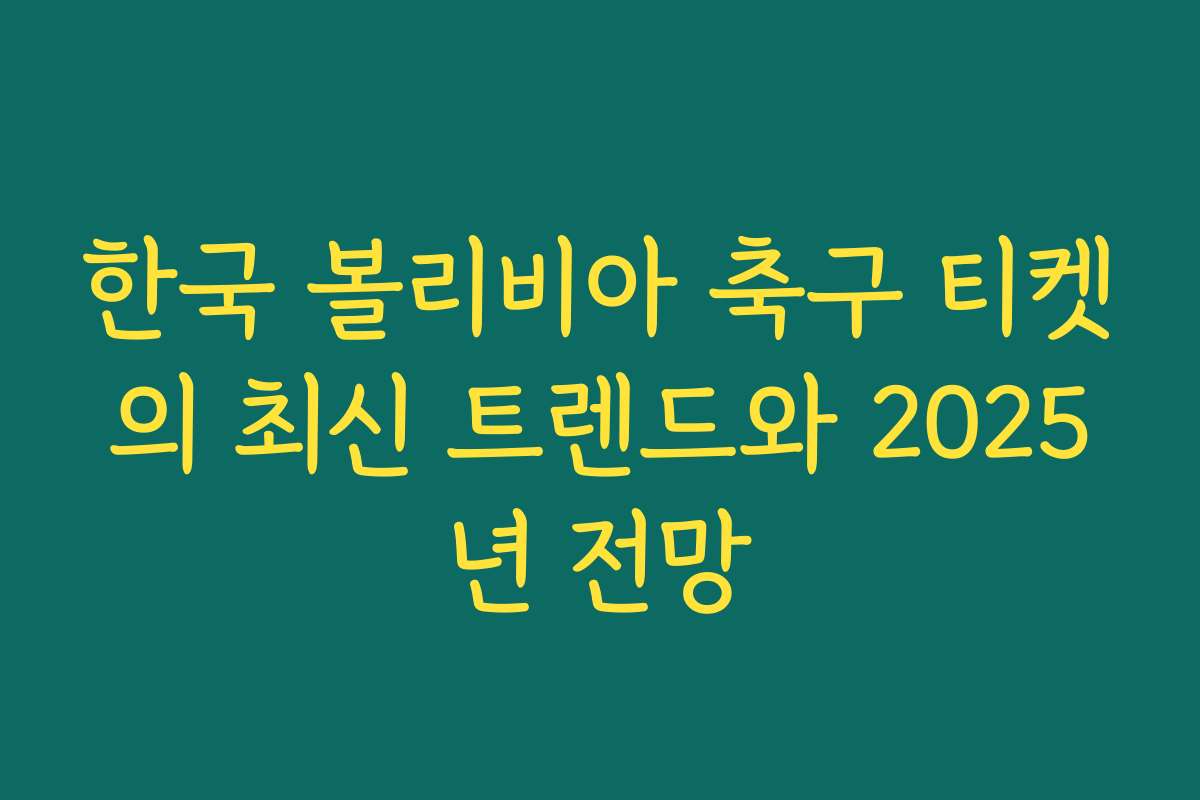 한국 볼리비아 축구 티켓의 최신 트렌드와 2025년 전망