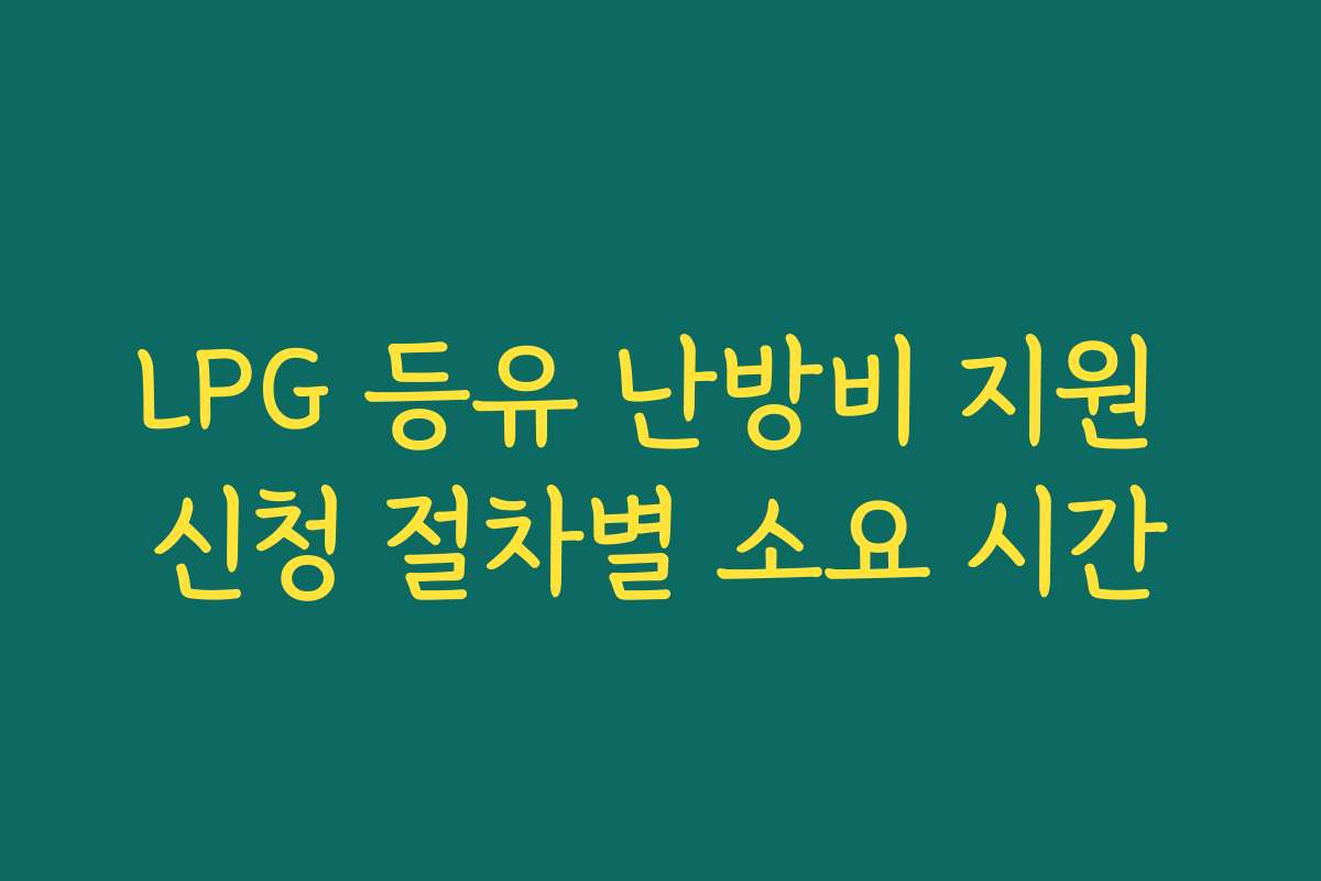LPG 등유 난방비 지원 신청 절차별 소요 시간