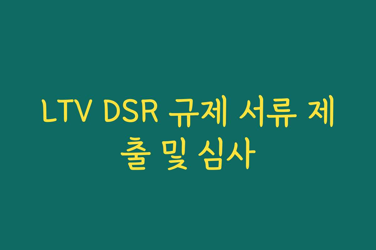 LTV DSR 규제 서류 제출 및 심사 LTV DSR 규제 서류 제출 및 심사