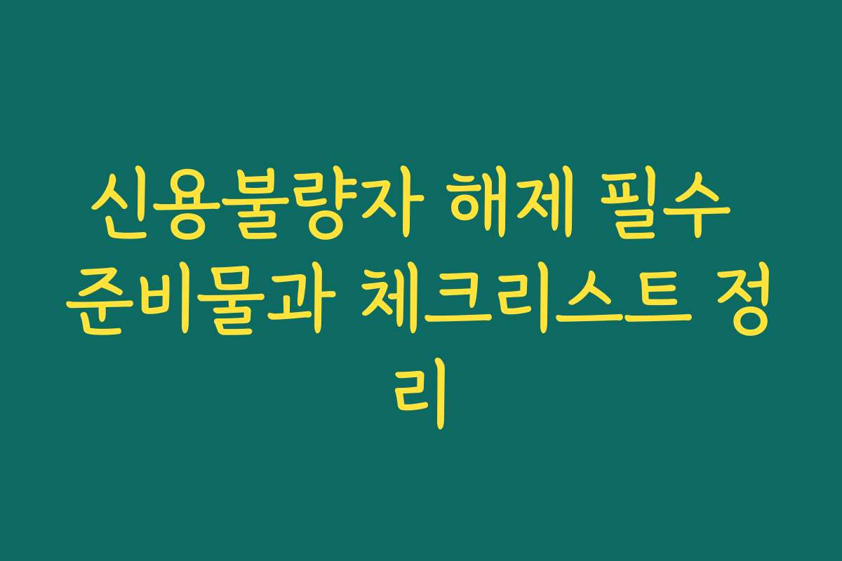 신용불량자 해제 필수 준비물과 체크리스트 정리