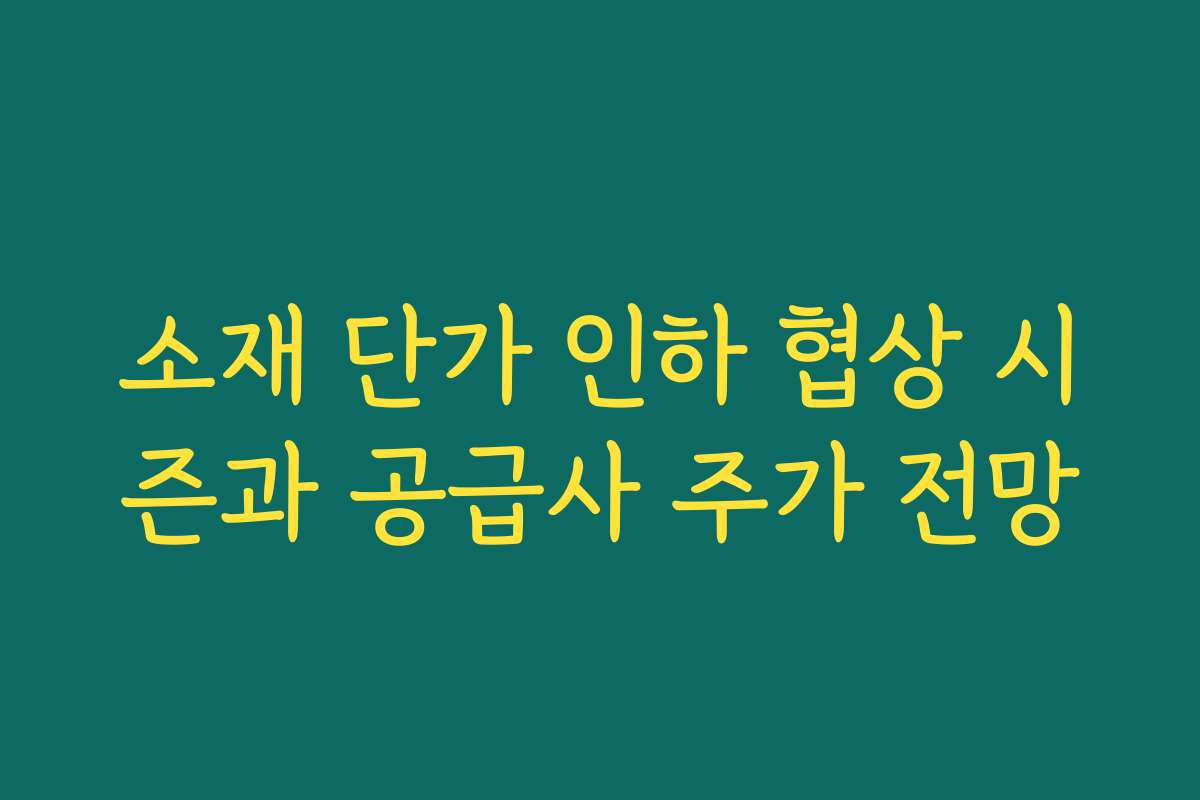 소재 단가 인하 협상 시즌과 공급사 주가 전망 소재 단가 인하 협상 시즌과 공급사 주가 전망