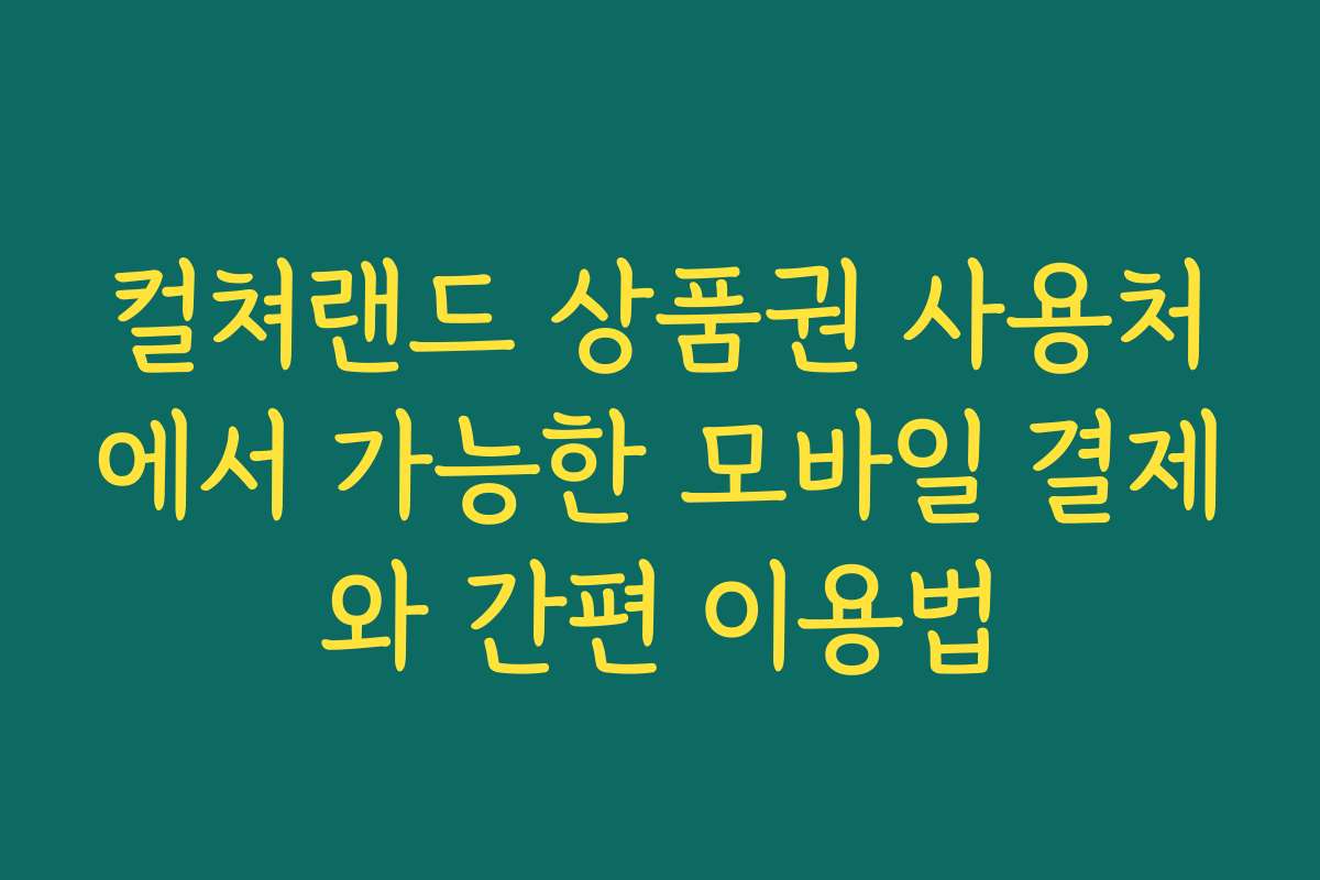 컬쳐랜드 상품권 사용처에서 가능한 모바일 결제와 간편 이용법