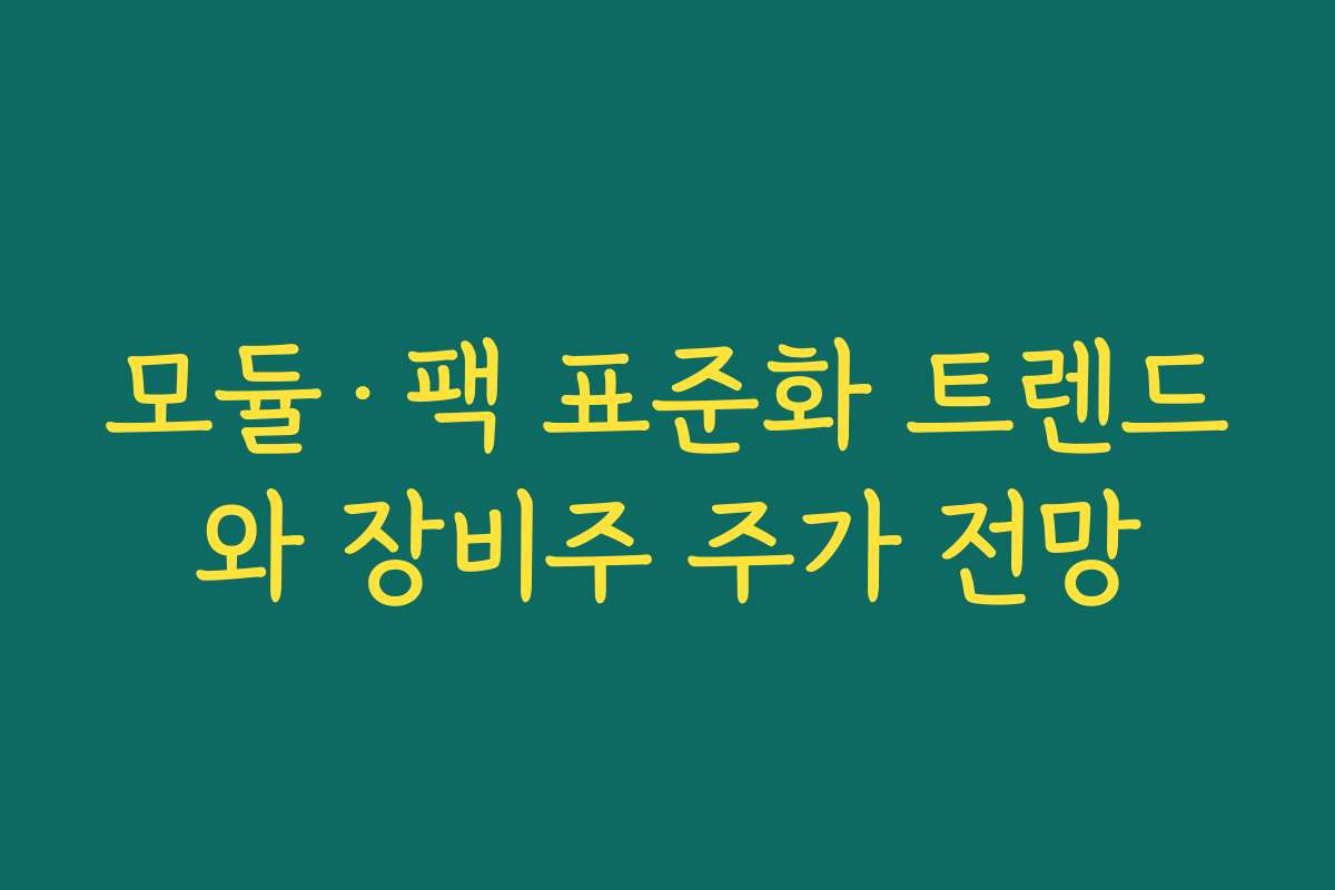 모듈·팩 표준화 트렌드와 장비주 주가 전망 모듈·팩 표준화 트렌드와 장비주 주가 전망