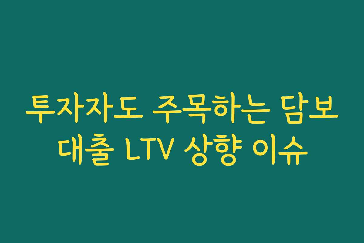 투자자도 주목하는 담보대출 LTV 상향 이슈