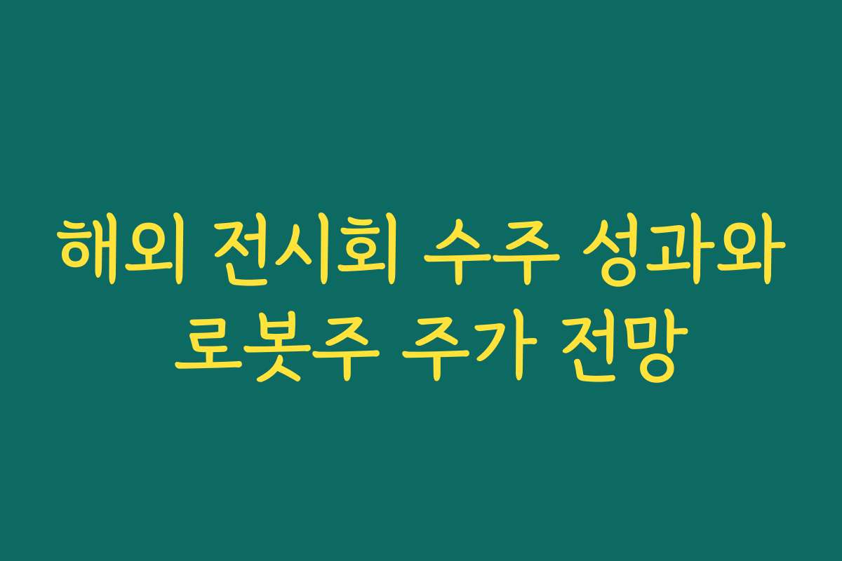 해외 전시회 수주 성과와 로봇주 주가 전망 해외 전시회 수주 성과와 로봇주 주가 전망