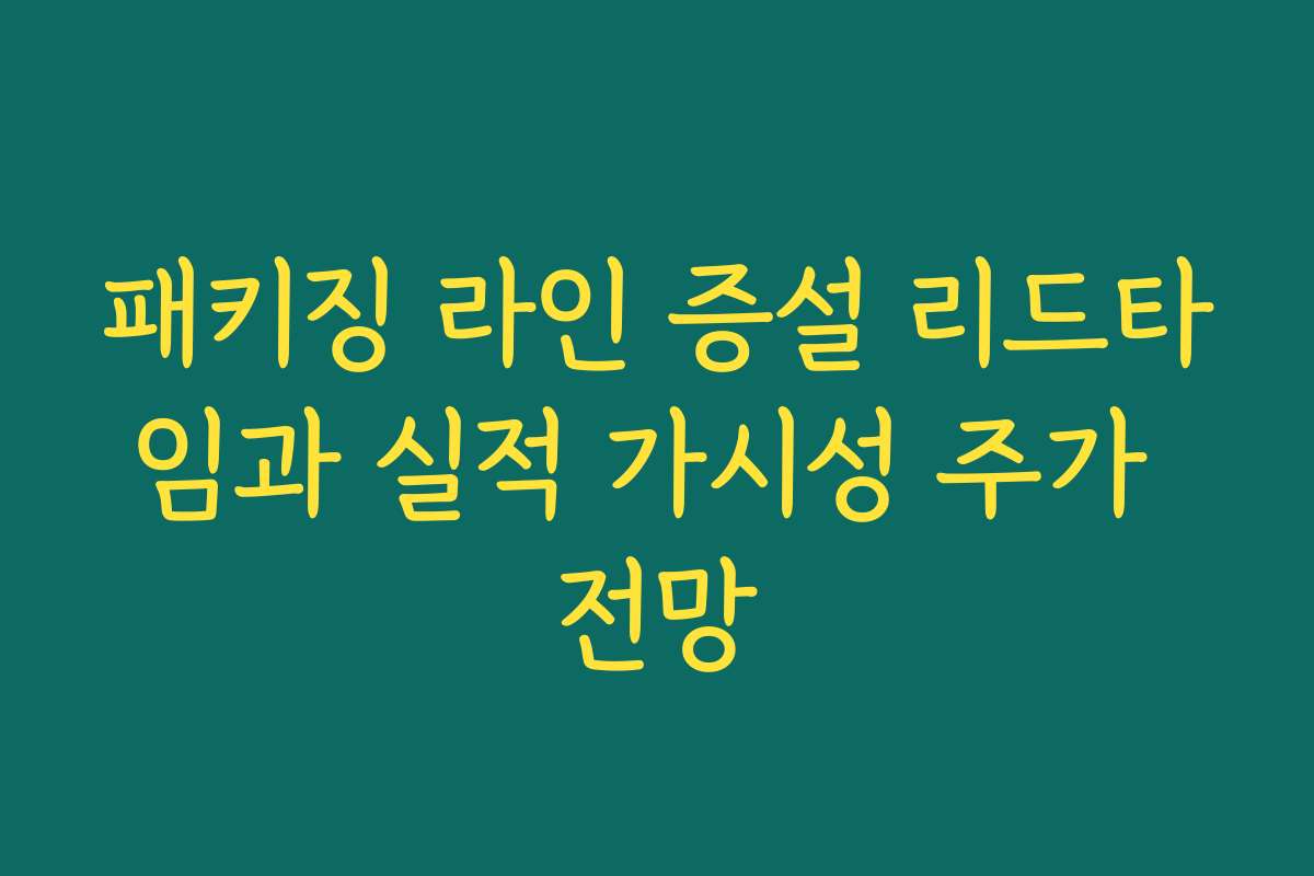 패키징 라인 증설 리드타임과 실적 가시성 주가 전망
