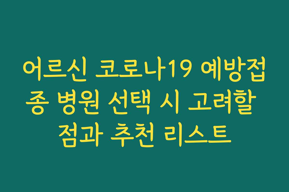 어르신 코로나19 예방접종 병원 선택 시 고려할 점과 추천 리스트