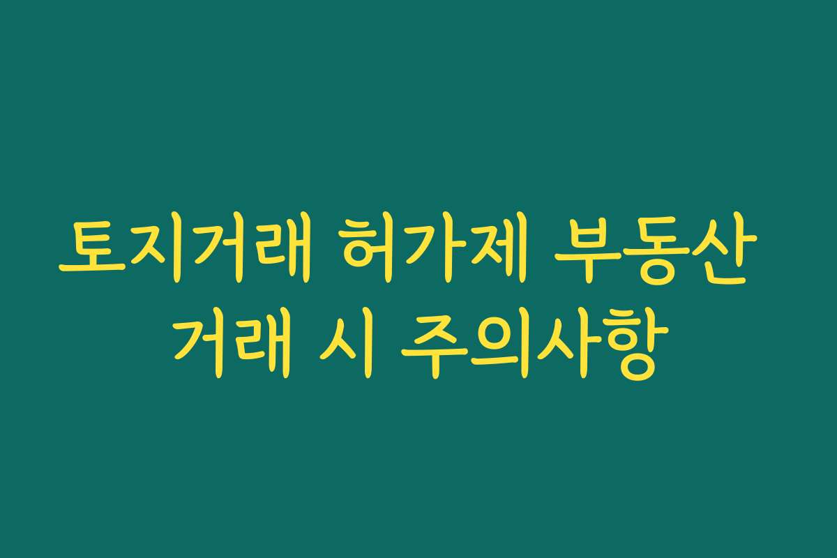 토지거래 허가제 부동산 거래 시 주의사항