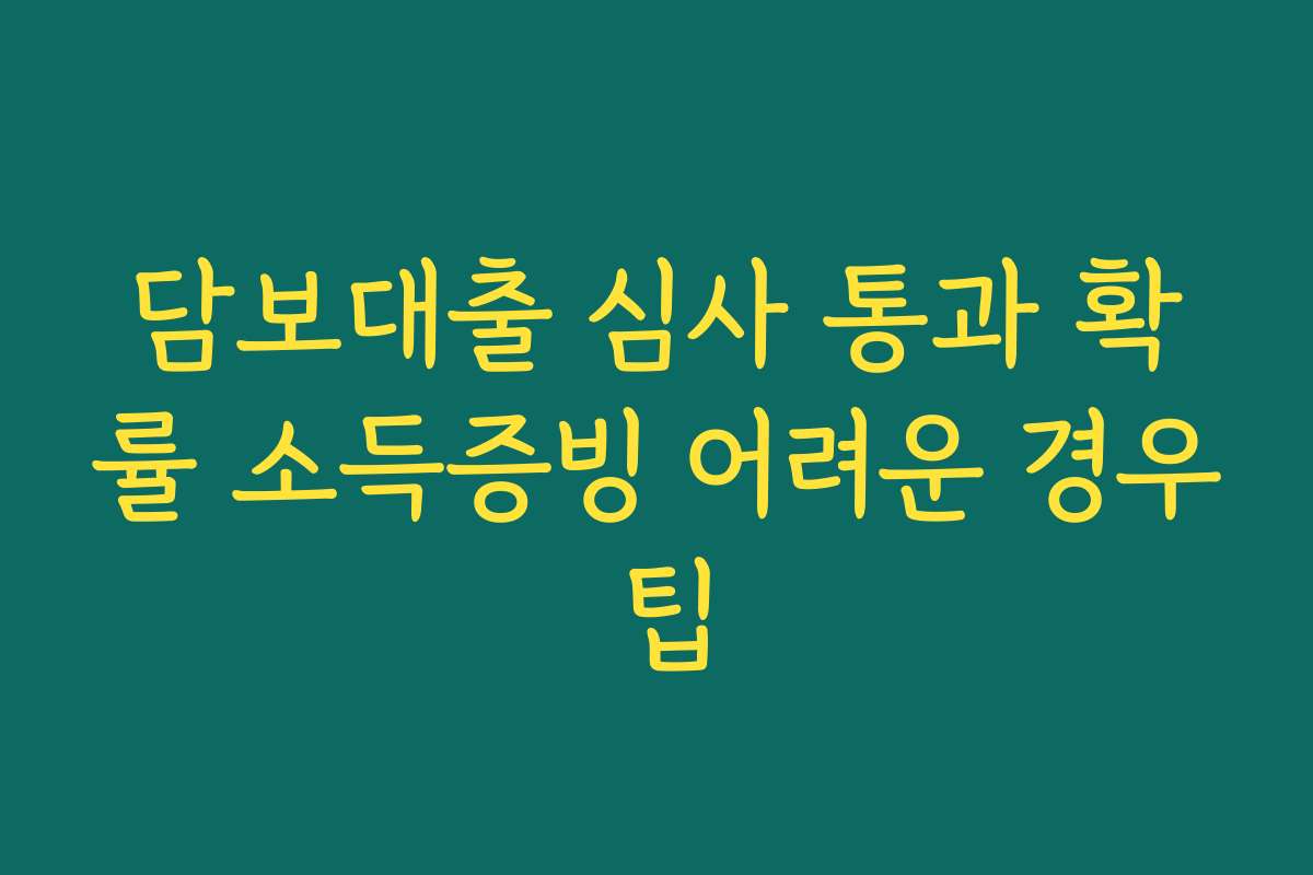담보대출 심사 통과 확률 소득증빙 어려운 경우 팁