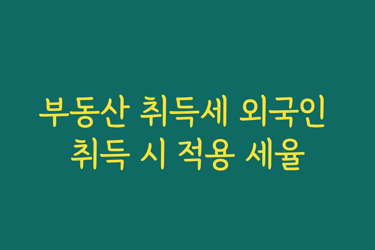 부동산 취득세 외국인 취득 시 적용 세율