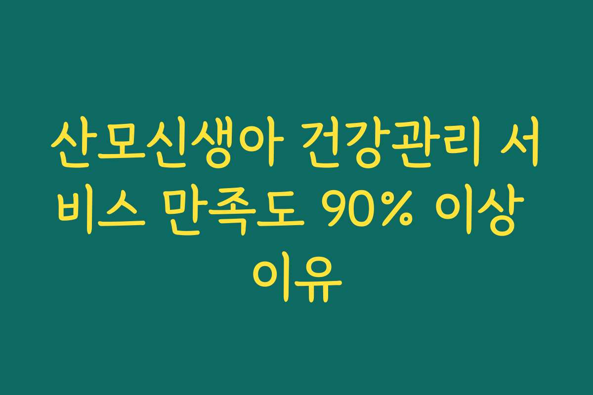 산모신생아 건강관리 서비스 만족도 90% 이상 이유 산모신생아 건강관리 서비스 만족도 90% 이상 이유