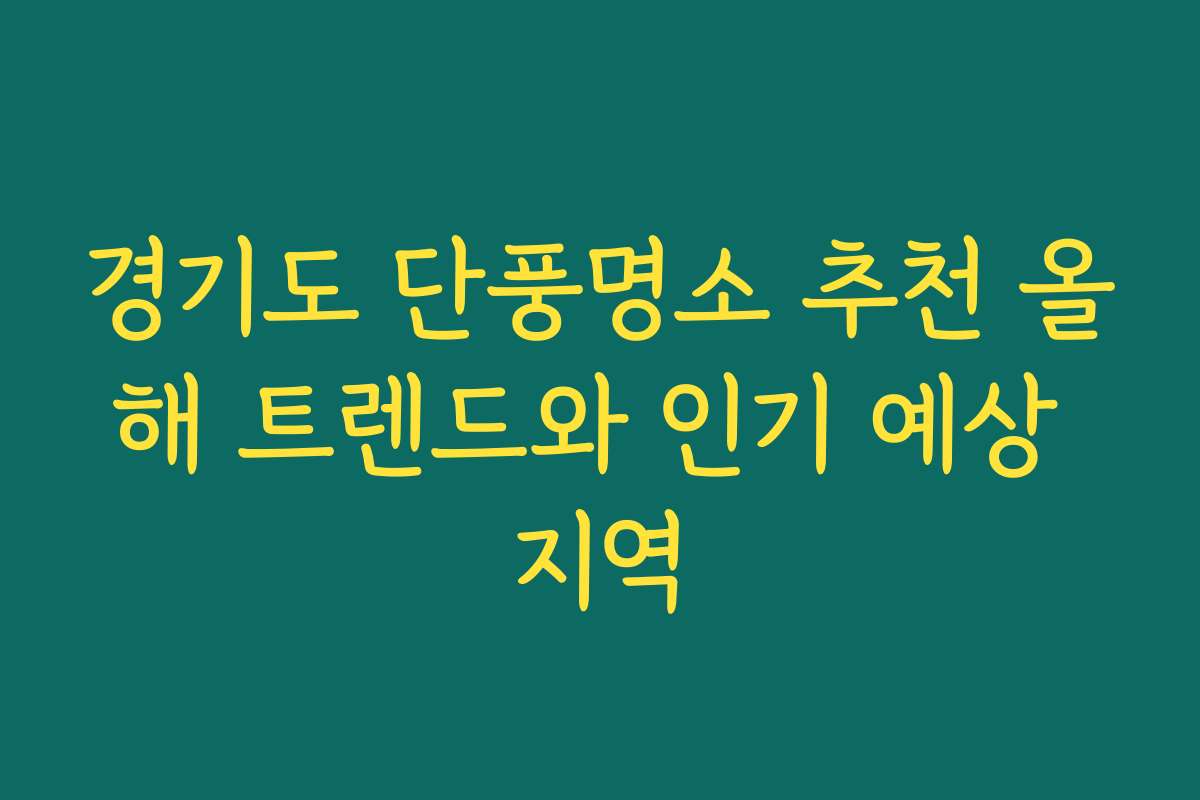 경기도 단풍명소 추천 올해 트렌드와 인기 예상 지역