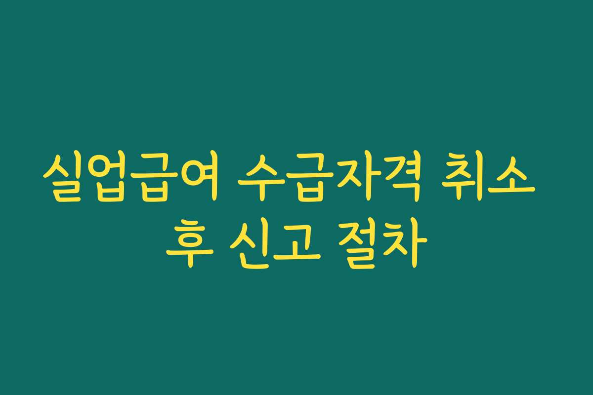 실업급여 수급자격 취소 후 신고 절차