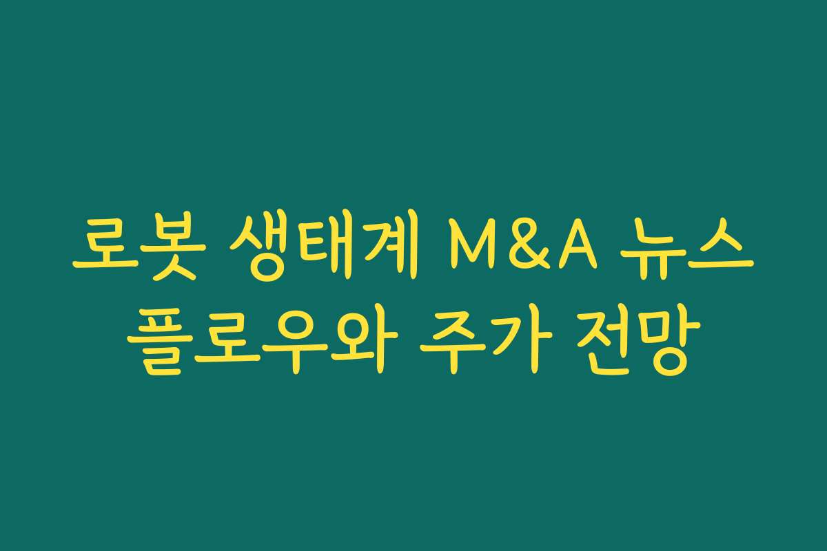 로봇 생태계 M&A 뉴스플로우와 주가 전망 로봇 생태계 M&A 뉴스플로우와 주가 전망