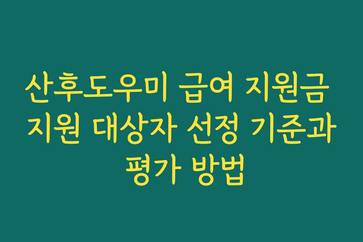 산후도우미 급여 지원금 지원 대상자 선정 기준과 평가 방법