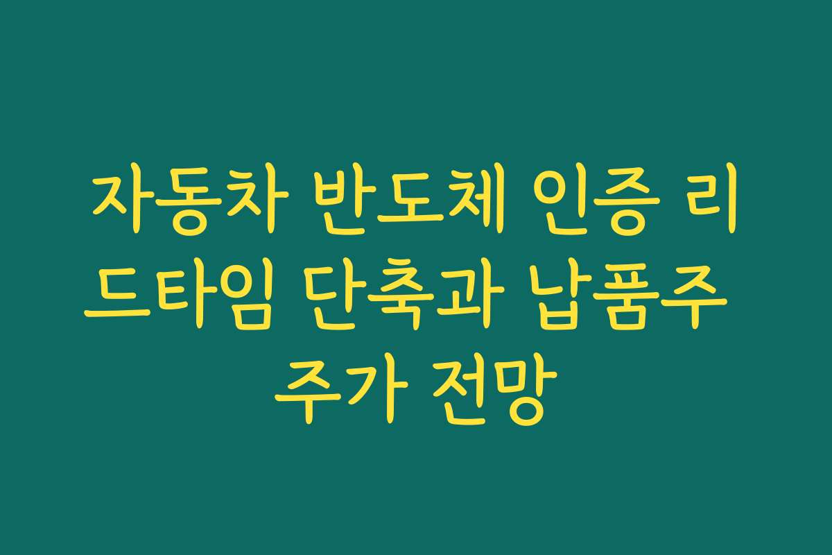 자동차 반도체 인증 리드타임 단축과 납품주 주가 전망 자동차 반도체 인증 리드타임 단축과 납품주 주가 전망