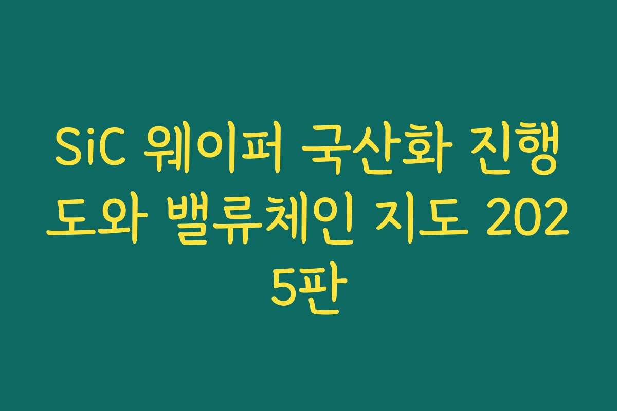 SiC 웨이퍼 국산화 진행도와 밸류체인 지도 2025판 SiC 웨이퍼 국산화 진행도와 밸류체인 지도 2025판