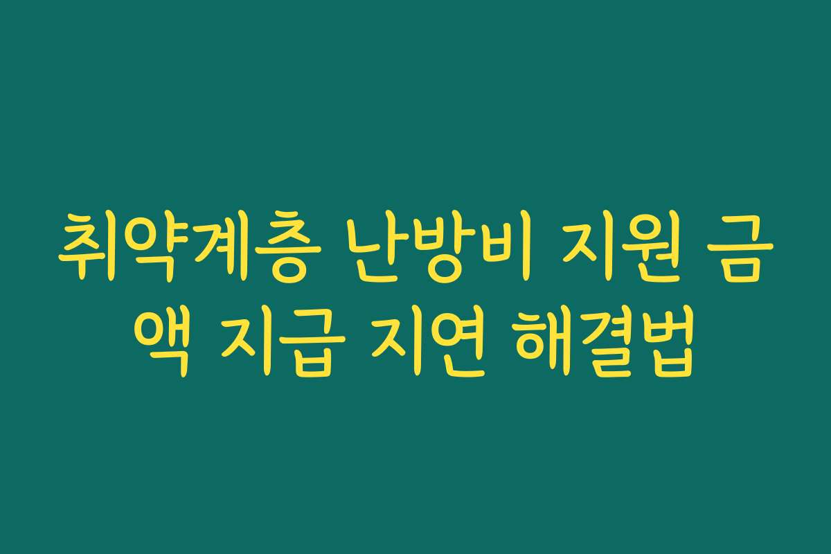취약계층 난방비 지원 금액 지급 지연 해결법 취약계층 난방비 지원 금액 지급 지연 해결법