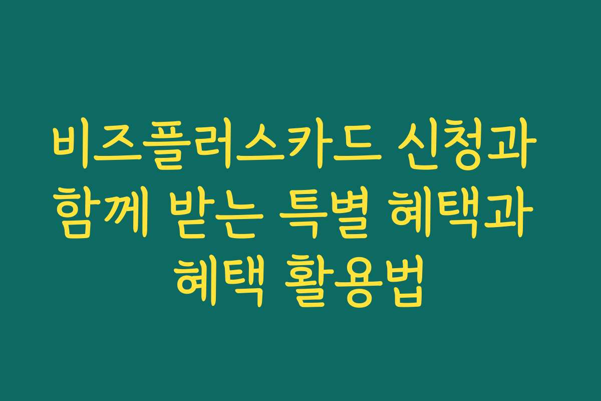비즈플러스카드 신청과 함께 받는 특별 혜택과 혜택 활용법