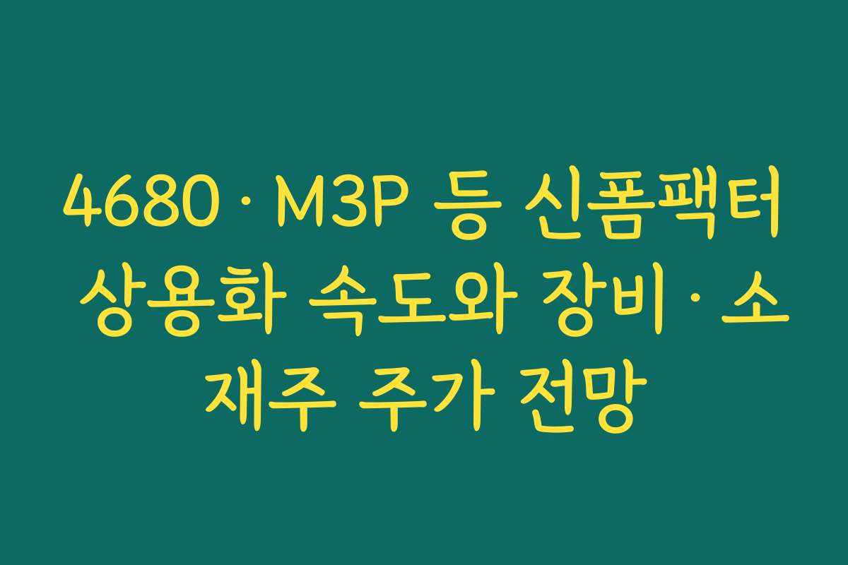 4680·M3P 등 신폼팩터 상용화 속도와 장비·소재주 주가 전망