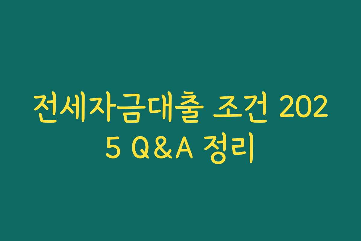 전세자금대출 조건 2025 Q&A 정리 전세자금대출 조건 2025 Q&A 정리