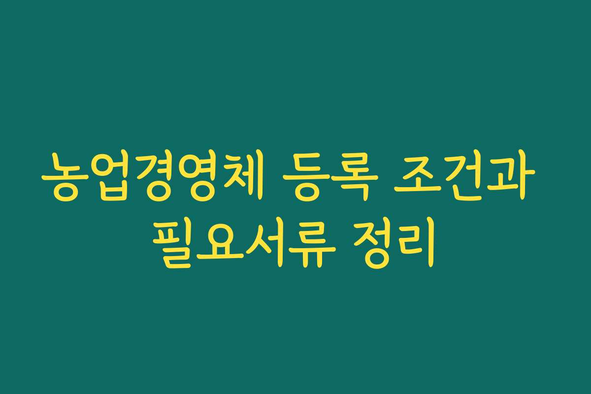 농업경영체 등록 조건과 필요서류 정리