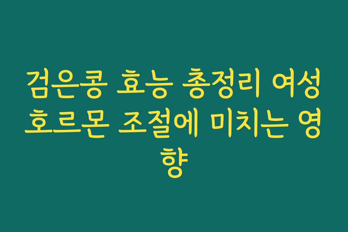 검은콩 효능 총정리 여성호르몬 조절에 미치는 영향 검은콩 효능 총정리 여성호르몬 조절에 미치는 영향