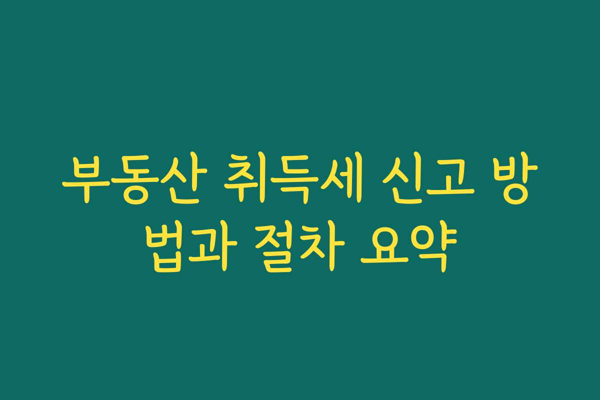 부동산 취득세 신고 방법과 절차 요약 부동산 취득세 신고 방법과 절차 요약