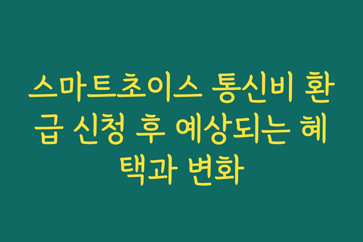 스마트초이스 통신비 환급 신청 후 예상되는 혜택과 변화