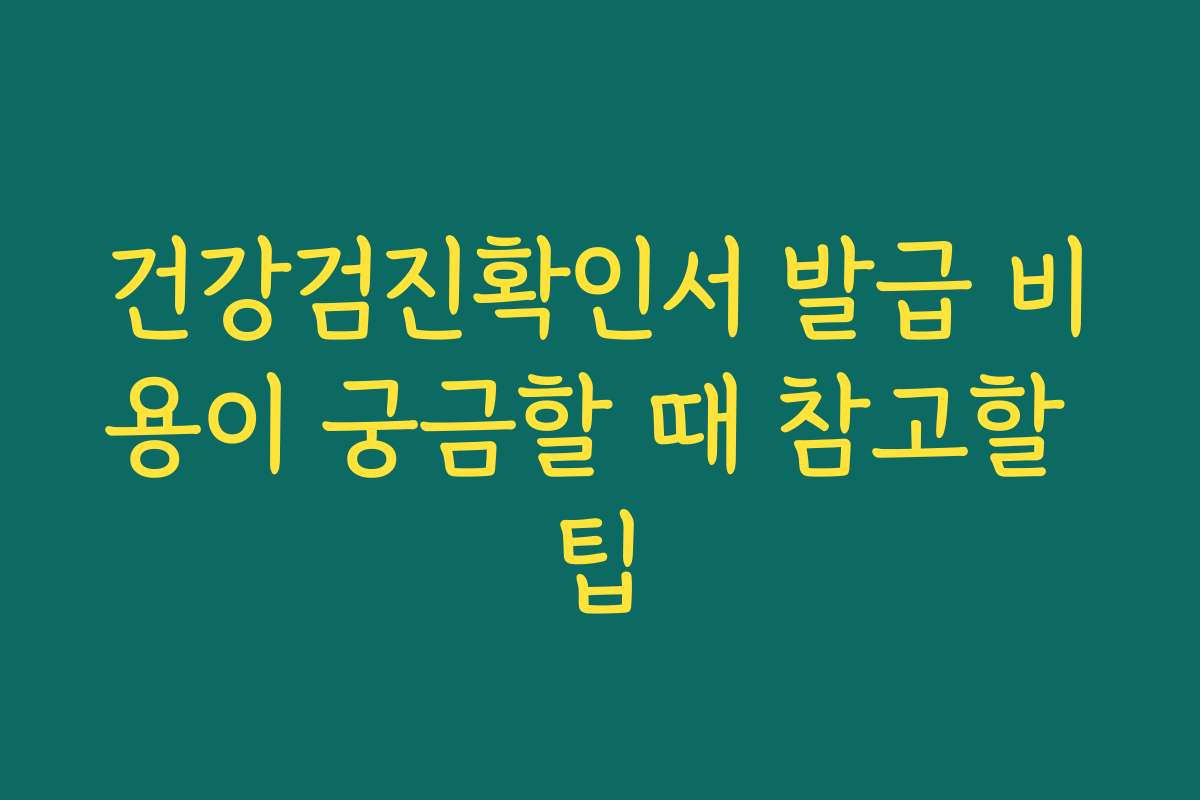 건강검진확인서 발급 비용이 궁금할 때 참고할 팁